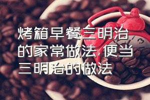 烤箱早餐三明治的家常做法（便当三明治的做法）