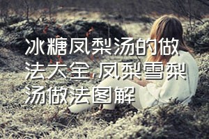 冰糖凤梨汤的做法大全（凤梨雪梨汤做法图解）