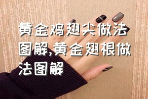 黄金鸡翅尖做法图解（黄金翅根做法图解）