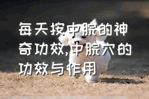 每天按中脘的神奇功效（中脘穴的功效与作用）