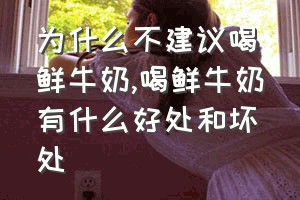 为什么不建议喝鲜牛奶（喝鲜牛奶有什么好处和坏处）