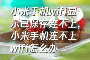 小米手机wifi显示已保存连不上（小米手机连不上wifi怎么办）