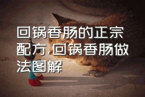 回锅香肠的正宗配方（回锅香肠做法图解）