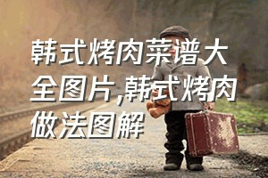 韩式烤肉菜谱大全图片（韩式烤肉做法图解）