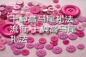 十种高马尾扎法流行（十种高马尾扎法）