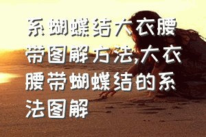 系蝴蝶结大衣腰带图解方法（大衣腰带蝴蝶结的系法图解）