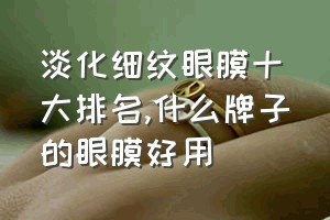 淡化细纹眼膜十大排名（什么牌子的眼膜好用）