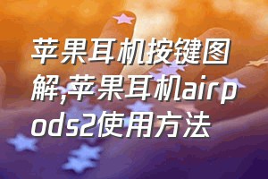 苹果耳机按键图解（苹果耳机airpods2使用方法）