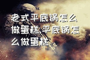 老式平底锅怎么做蛋糕（平底锅怎么做蛋糕）