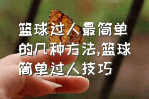 篮球过人最简单的几种方法（篮球简单过人技巧）