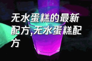 无水蛋糕的最新配方（无水蛋糕配方）