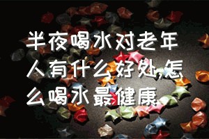 半夜喝水对老年人有什么好处（怎么喝水最健康）