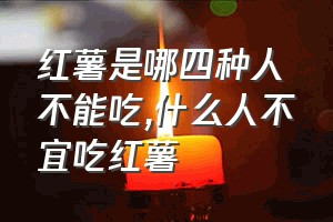 红薯是哪四种人不能吃（什么人不宜吃红薯）