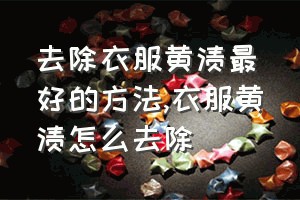 去除衣服黄渍最好的方法（衣服黄渍怎么去除）