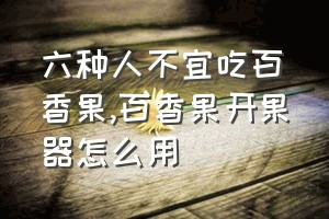 六种人不宜吃百香果（百香果开果器怎么用）