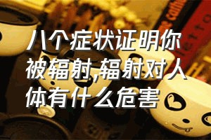 八个症状证明你被辐射（辐射对人体有什么危害）