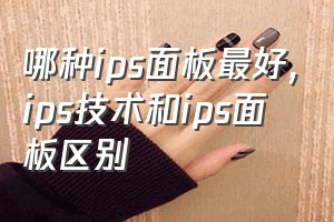 哪种ips面板最好（ips技术和ips面板区别）