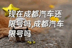 现在成都汽车还限号吗（成都汽车限号吗）