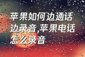 苹果如何边通话边录音（苹果电话怎么录音）