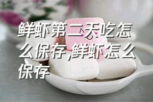 鲜虾第二天吃怎么保存（鲜虾怎么保存）