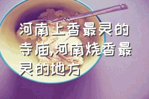 河南上香最灵的寺庙（河南烧香最灵的地方）