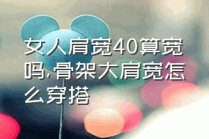 女人肩宽40算宽吗（骨架大肩宽怎么穿搭）