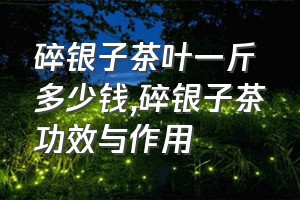 碎银子茶叶一斤多少钱（碎银子茶功效与作用）