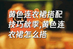 黄色连衣裙搭配技巧秋季（黄色连衣裙怎么搭）