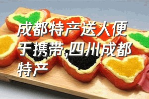 成都特产送人便于携带（四川成都特产）