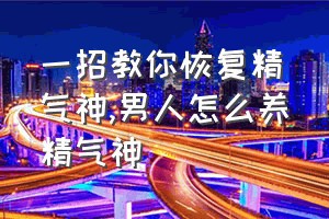 一招教你恢复精气神（男人怎么养精气神）