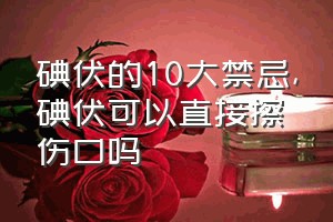 碘伏的10大禁忌（碘伏可以直接擦伤口吗）