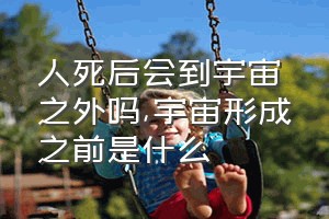 人死后会到宇宙之外吗（宇宙形成之前是什么）