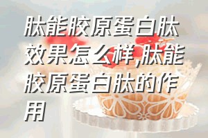 肽能胶原蛋白肽效果怎么样（肽能胶原蛋白肽的作用）