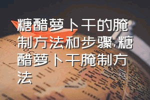 糖醋萝卜干的腌制方法和步骤（糖醋萝卜干腌制方法）