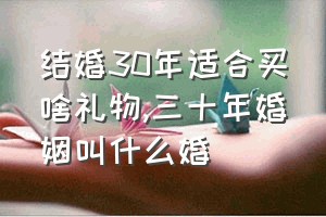 结婚30年适合买啥礼物（三十年婚姻叫什么婚）