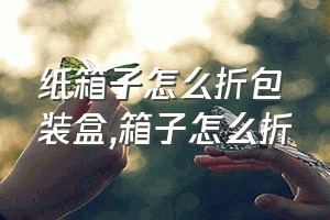 纸箱子怎么折包装盒（箱子怎么折）