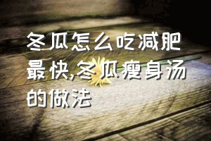 冬瓜怎么吃减肥最快（冬瓜瘦身汤的做法）