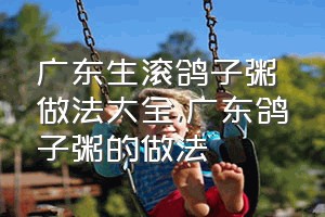 广东生滚鸽子粥做法大全（广东鸽子粥的做法）