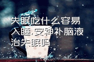 失眠吃什么容易入睡（安神补脑液治失眠吗）