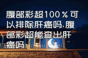 腹部彩超100%可以排除肝癌吗（腹部彩超能查出肝癌吗）