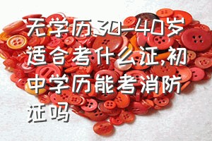 无学历30-40岁适合考什么证（初中学历能考消防证吗）