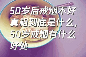 50岁后戒烟不好真相到底是什么（50岁戒烟有什么好处）