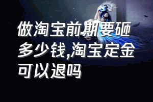 做淘宝前期要砸多少钱（淘宝定金可以退吗）