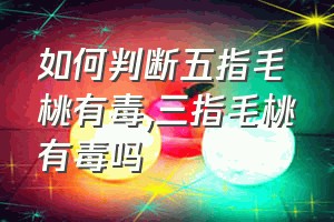 如何判断五指毛桃有毒（三指毛桃有毒吗）