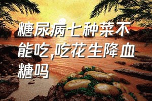 糖尿病七种菜不能吃（吃花生降血糖吗）