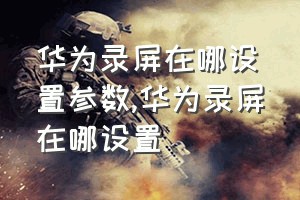 华为录屏在哪设置参数（华为录屏在哪设置）