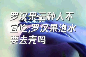 罗汉果三种人不宜吃（罗汉果泡水要去壳吗）