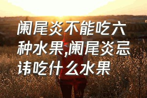 阑尾炎不能吃六种水果（阑尾炎忌讳吃什么水果）