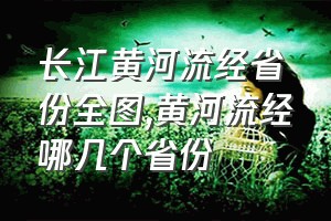 长江黄河流经省份全图（黄河流经哪几个省份）