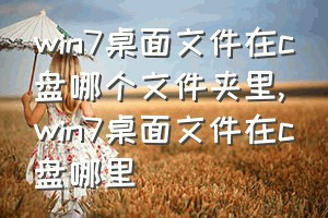 win7桌面文件在c盘哪个文件夹里（win7桌面文件在c盘哪里）